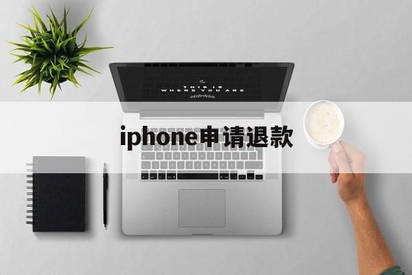 iphone申请退款(iPhone申请退款官网)