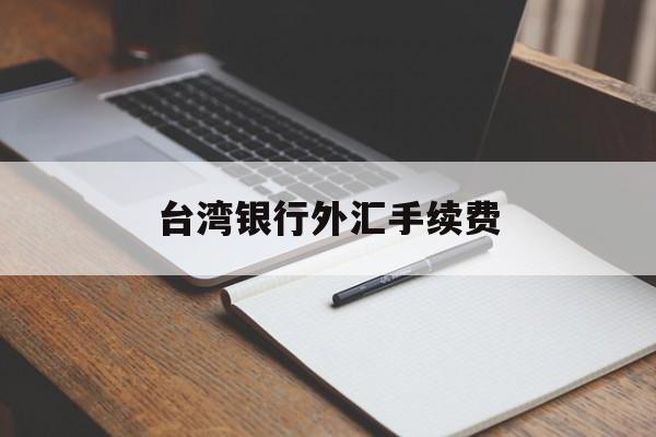 台湾银行外汇手续费(什么银行在台湾取款免手续费)