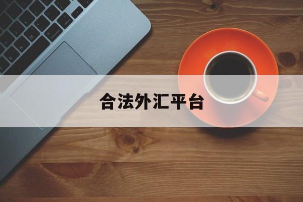 合法外汇平台(合法外汇平台代理人被抓)