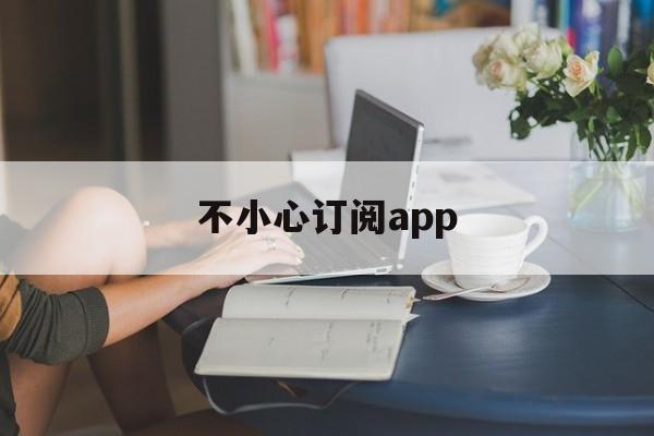 不小心订阅app(不小心订阅了会员可以退款吗)