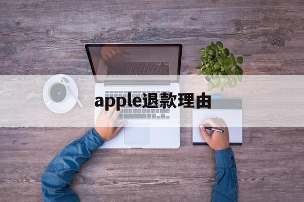 apple退款理由(苹果退款理由怎么写才好? 苹果退款教程)