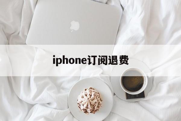 iphone订阅退费(苹果订阅退费打哪个电话)