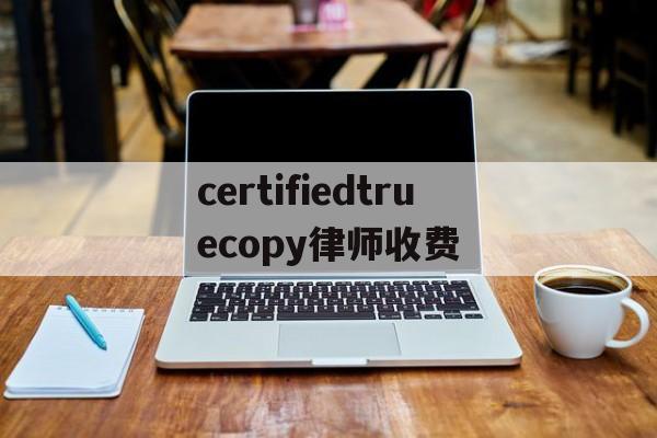 关于certifiedtruecopy律师收费的信息