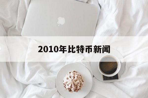 2010年比特币新闻(比特币2010价格行情)