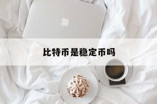 比特币是稳定币吗(比特币是稳定币吗知乎)